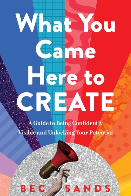 What You Came Here to Create: A Guide to Being Confidently Visible and Unlocking Your Potential