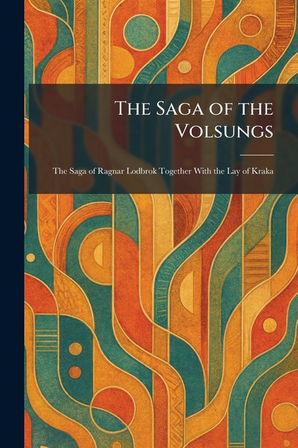 The Saga of the Volsungs: The Saga of Ragnar Lodbrok Together With the Lay of Kraka
