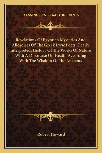 Revelations Of Egyptian Mysteries And Allegories Of The Greek Lyric Poets Clearly Interpreted; History Of The Works Of Nature With A Discourse On Heal