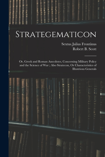 Strategematicon: Or, Greek and Roman Anecdotes, Concerning Military Policy and the Science of War; Also Stratecon, Or Characteristics o