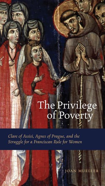 The Privilege of Poverty: Clare of Assisi, Agnes of Prague, and the Struggle for a Franciscan Rule for Women