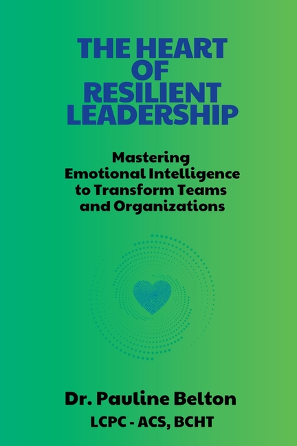 The HEART of Resilient Leadership: Mastering Emotional Intelligence to Transform Teams and Organizations
