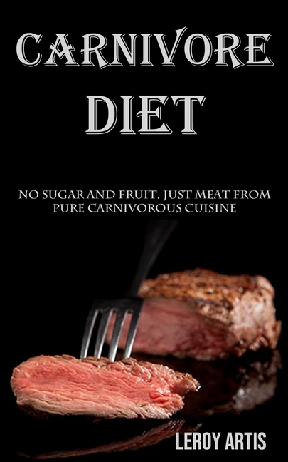 Carnivore Diet: No Sugar and Fruit, Just Meat From Pure Carnivorous Cuisine