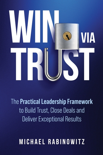 Win Via Trust: The Practical Leadership Framework to Build Trust, Close Deals and Deliver Exceptional Results