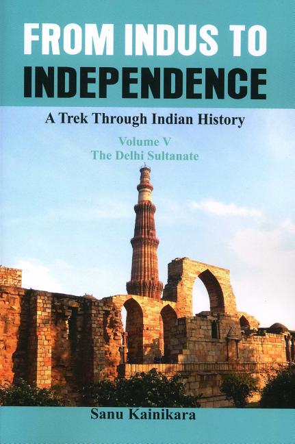 From Indus to Independence: A Trek Through Indian History (Vol V the Delhi Sultanate)