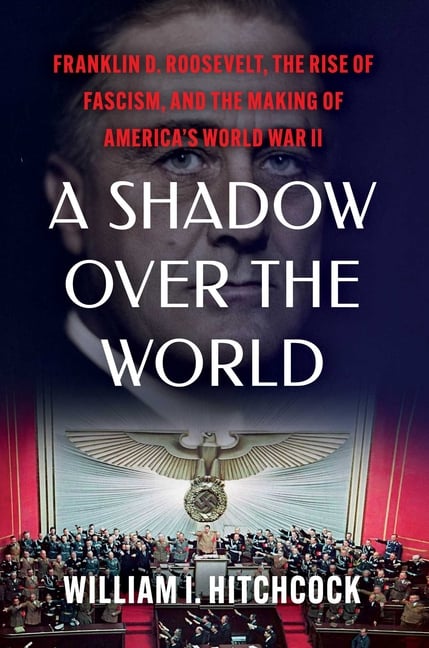 A Shadow Over the World: Franklin D. Roosevelt, the Rise of Fascism, and the Making of America's World War II