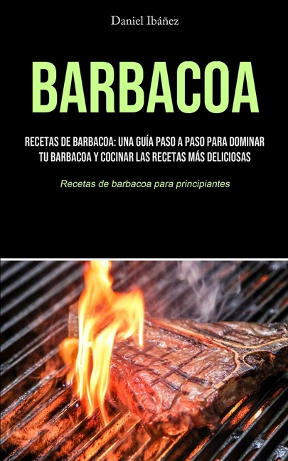 Barbacoa: Recetas de barbacoa: una guía paso a paso para dominar tu barbacoa y cocinar las recetas más deliciosas (Recetas de barbacoa para principian