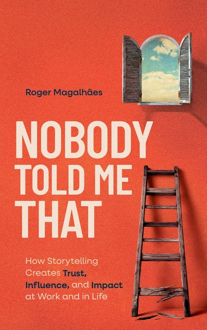 Nobody Told Me That: How Storytelling Creates Trust, Influence, and Impact at Work and in Life