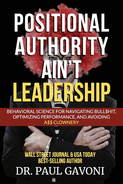 Positional Authority Ain't Leadership: Behavioral Science for Navigating Bull$hit, Optimizing Performance, and Avoiding A$$ CLOWNery