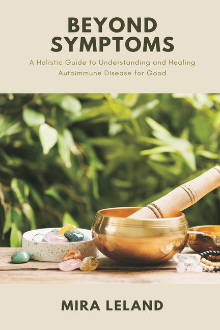 Beyond Symptoms: A Holistic Guide to Understanding and Healing Autoimmune Disease for Good