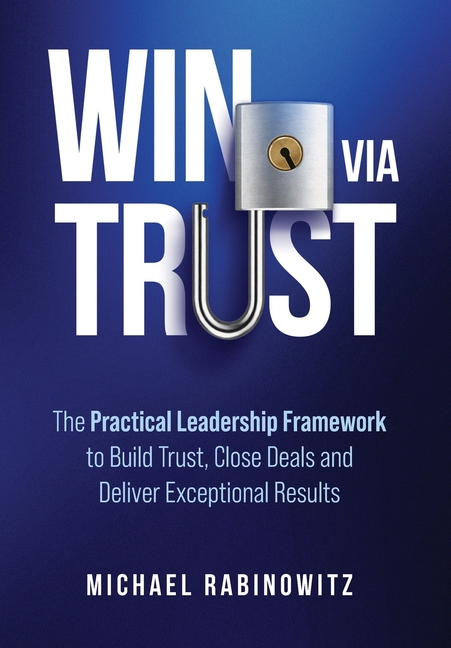Win Via Trust: The Practical Leadership Framework to Build Trust, Close Deals and Deliver Exceptional Results