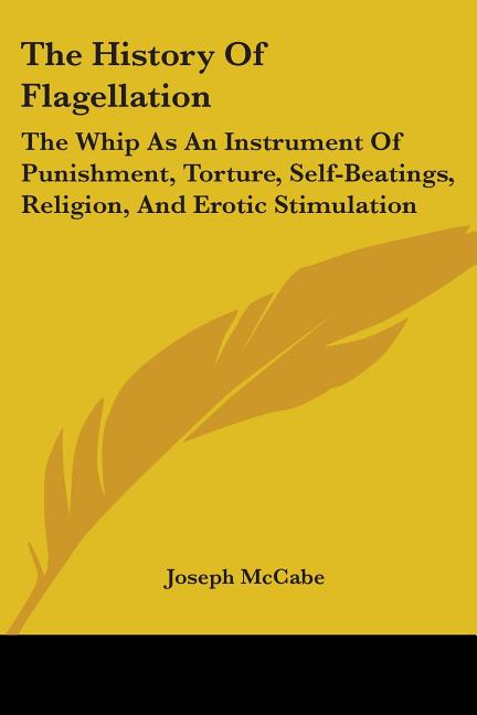 The History Of Flagellation: The Whip As An Instrument Of Punishment, Torture, Self-Beatings, Religion, And Erotic Stimulation