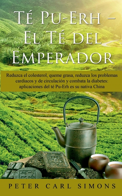 Té Pu-Erh - El Té del Emperador: Reduzca el colesterol, queme grasa, reduzca los problemas cardiacos y de circulación y combata la diabetes: aplicacio