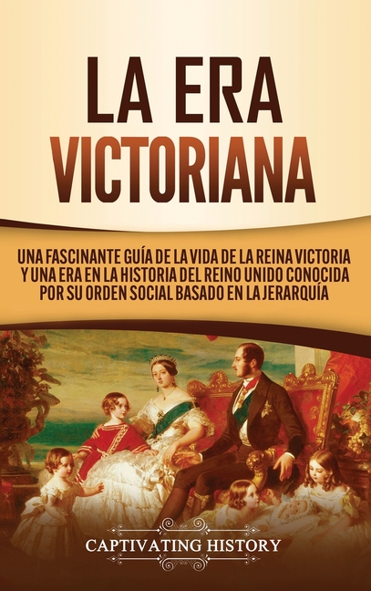La Era Victoriana: Una Fascinante Guía de la Vida de la Reina Victoria y una Era en la Historia del Reino Unido Conocida por su Orden Social Basado en