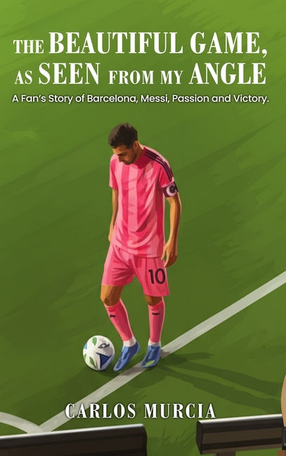 The Beautiful Game, as Seen from My Angle: A Fan's Story of Barcelona, Messi, Passion and Victory