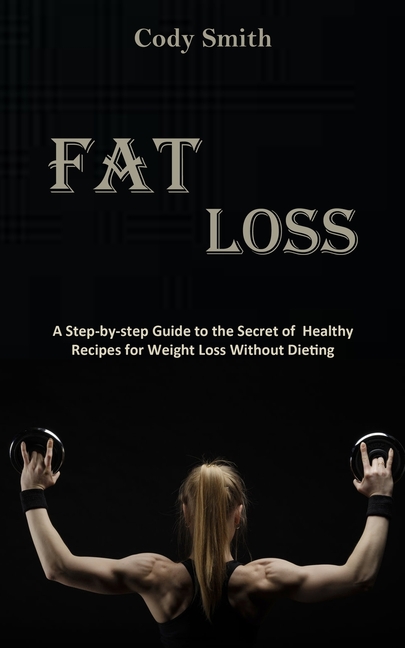 Fat Loss: A Step-by-step Guide to the Secret of Healthy Recipes for Weight Loss Without Dieting: a Step-by-step Guide to the Secret of Healthy Recipes