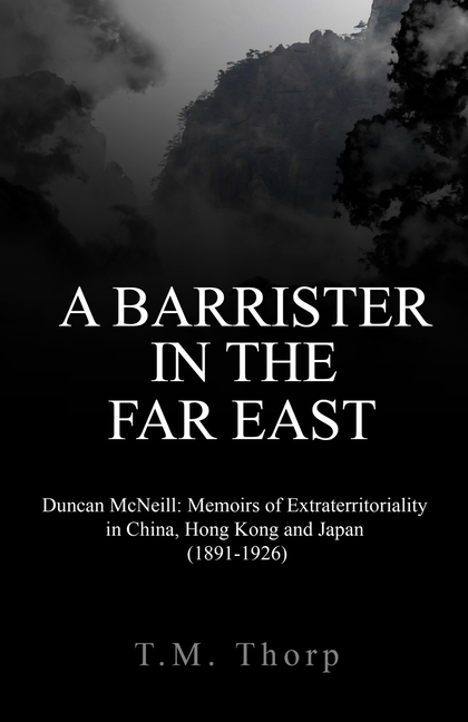 A Barrister in the Far East - Duncan McNeill: Memoirs of Extraterritoriality in China, Hong Kong and Japan (1891-1926)