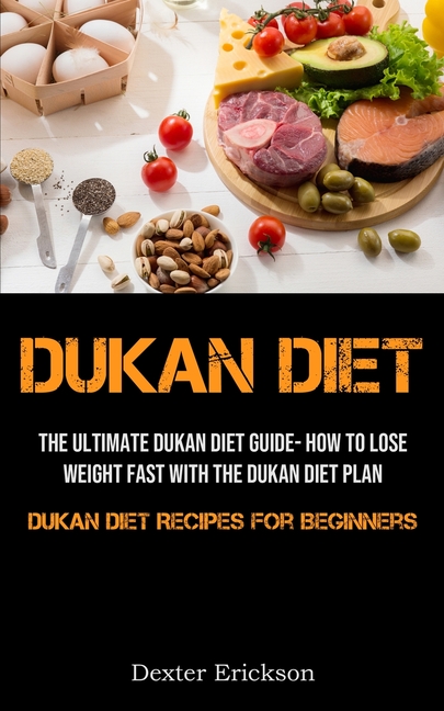 Dukan Diet: The Ultimate Dukan Diet Guide- How To Lose Weight Fast With The Dukan Diet Plan (Dukan Diet Recipes For Beginners)