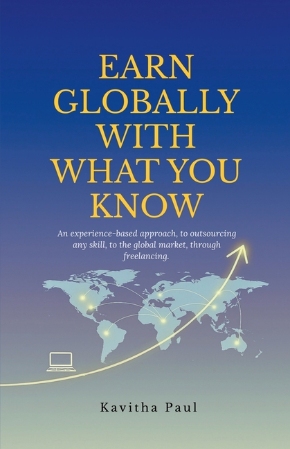 Earn Globally with What You Know: An experience-based approach, to outsourcing any skill, to the global market, through freelancing.