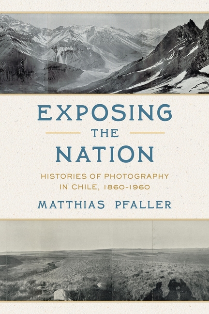 Exposing the Nation: Histories of Photography in Chile, 1860-1960