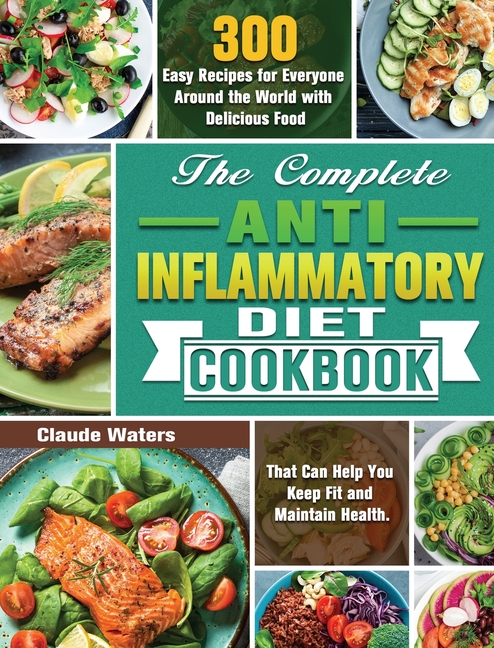 The Complete Anti-Inflammatory Diet Cookbook: 300 Easy Recipes for Everyone Around the World with Delicious Food That Can Help You Keep Fit and Mainta
