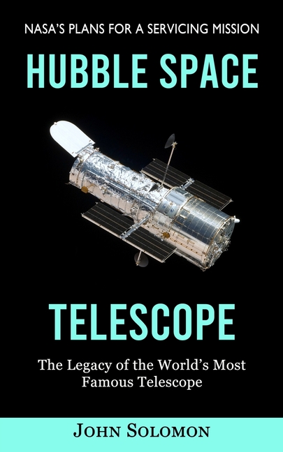 Hubble Space Telescope: Nasa's Plans for a Servicing Mission (The Legacy of the World's Most Famous Telescope)