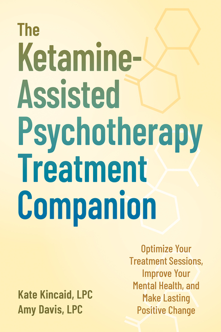 The Ketamine-Assisted Psychotherapy Treatment Companion: Optimize Your Treatment Sessions, Improve Your Mental Health, and Make Lasting Positive Chang