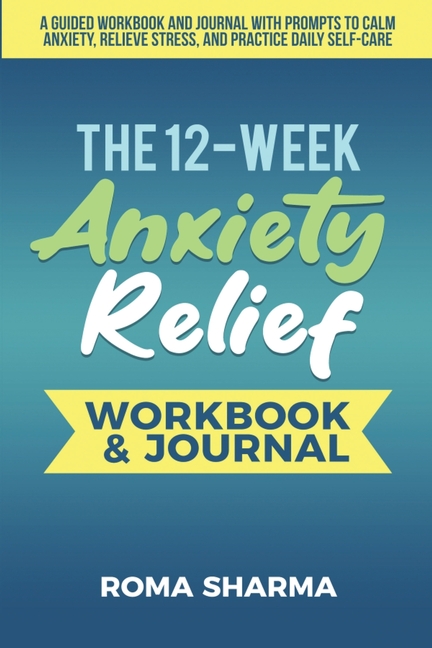 The 12-Week Anxiety Relief Workbook: A Guided Workbook and Journal with Prompts to Calm Anxiety, Relieve Stress, and Practice Daily Self-Care