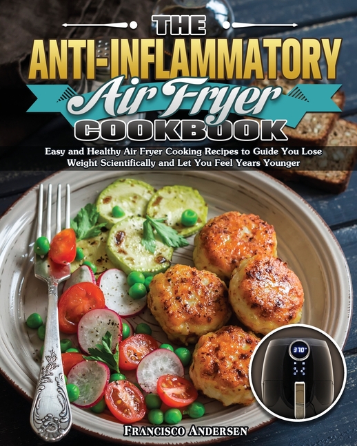 The Anti-Inflammatory Air Fryer Cookbook: Easy and Healthy Air Fryer Cooking Recipes to Guide You Lose Weight Scientifically and Let You Feel Years Yo