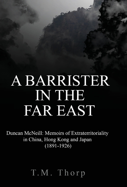 A Barrister in the Far East - Duncan McNeill: Memoirs of Extraterritoriality in China, Hong Kong and Japan (1891-1926)