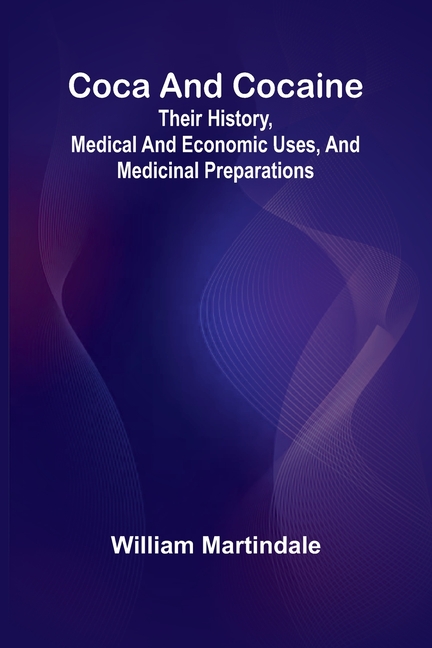 Coca And Cocaine: Their History, Medical And Economic Uses, And Medicinal Preparations