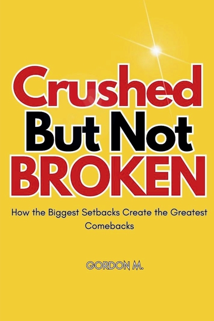 Crushed but not Broken: How the Biggest Setbacks Create the Greatest Comebacks
