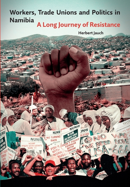 Workers, Trade Unions and Politics in Namibia: A Long Journey of Resistance