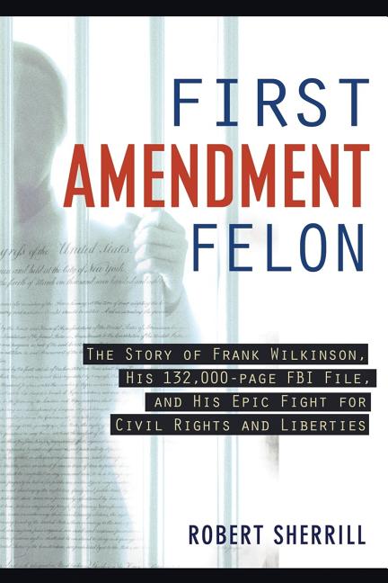 First Amendment Felon: The Story of Frank Wilkinson, His 132,000 Page FBI File and His Epic Fight for Civil Rights and Liberties