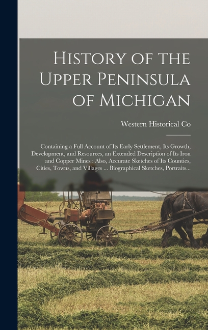 History of the Upper Peninsula of Michigan: Containing a Full Account of Its Early Settlement, Its Growth, Development, and Resources, an Extended Des