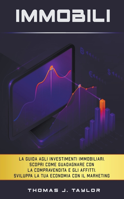 Immobili: La guida agli investimenti immobiliari. Scopri Come Guadagnare con la Compravendita e gli Affitti. Sviluppa la tua Economia con il Marketing