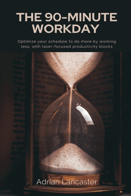 The 90-Minute Workday Optimize your schedule to do more by working less, with laser-focused productivity blocks