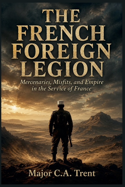 The French Foreign Legion: Mercenaries, Misfits, and Empire in the Service of France