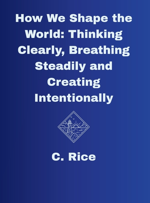 How We Shape the World: Thinking Clearly, Breathing Steadily, Creating Intentionally