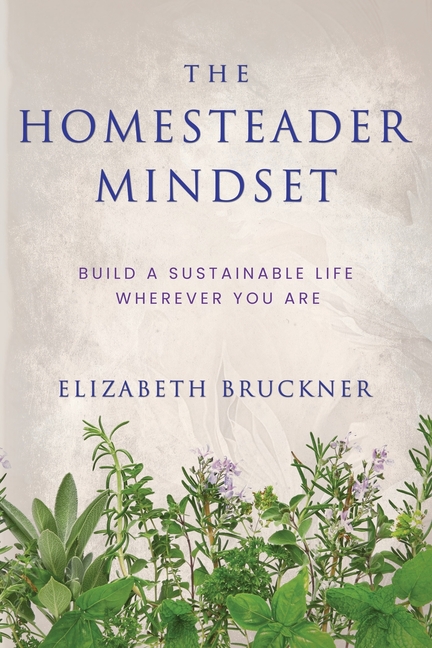 The Homesteader Mindset: Build A Sustainable Life Wherever You Are