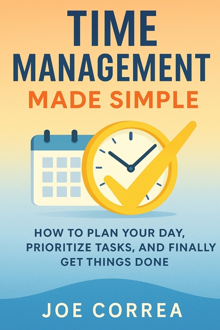 Time Management Made Simple: How to Plan Your Day, Prioritize Tasks, and Finally Get Things Done