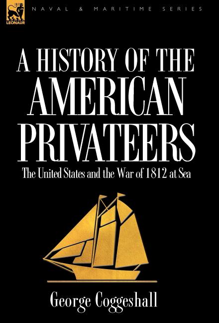 History of the American Privateers: the United States and the War of 1812 at Sea