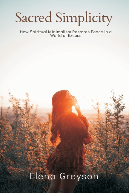 Sacred Simplicity How Spiritual Minimalism Restores Peace in a World of Excess.