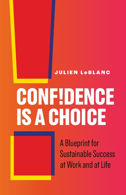 Confidence Is a Choice: A Blueprint for Sustainable Success at Work and at Life