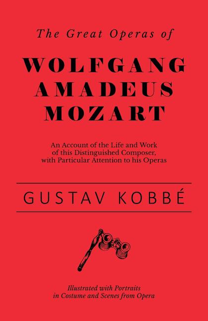 The Great Operas of Wolfgang Amadeus Mozart - An Account of the Life and Work of this Distinguished Composer, with Particular Attention to his Operas
