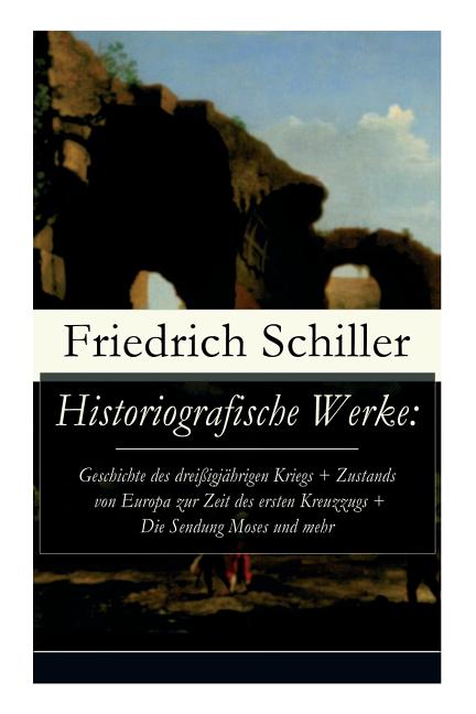 Historiografische Werke: Geschichte des dreißigjährigen Kriegs + Zustands von Europa zur Zeit des ersten Kreuzzugs + Die Sendung Moses und mehr