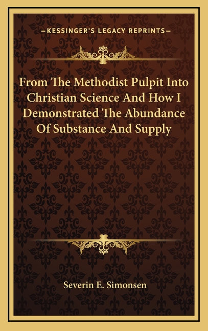 From The Methodist Pulpit Into Christian Science And How I Demonstrated The Abundance Of Substance And Supply