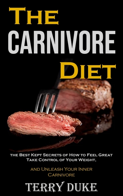 The Carnivore Diet: the Best Kept Secrets of How to Feel Great, Take Control of Your Weight, and Unleash Your Inner Carnivore