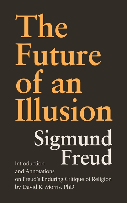 The Future of an Illusion: Introduction and Annotations on Freud's Enduring Critique of Religion by David R. Morris, PhD