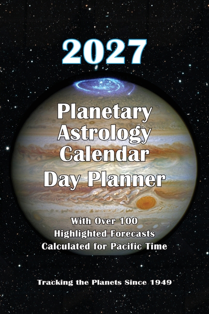 2027 Planetary Astrology Calendar Day Planner Edition: With Over 100 Highlighted Forecasts Calculated for Pacific Time